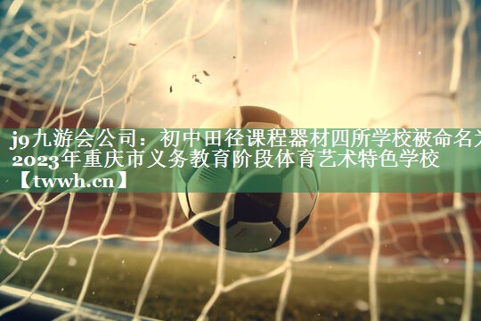 j9九游会公司：初中田径课程器材四所学校被命名为2023年重庆市义务教育阶段体育艺术特色学校