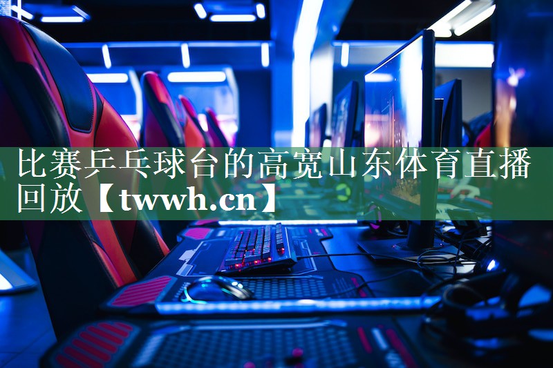 比赛乒乓球台的高宽山东体育直播回放