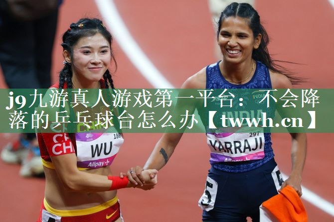 j9九游真人游戏第一平台：不会降落的乒乓球台怎么办