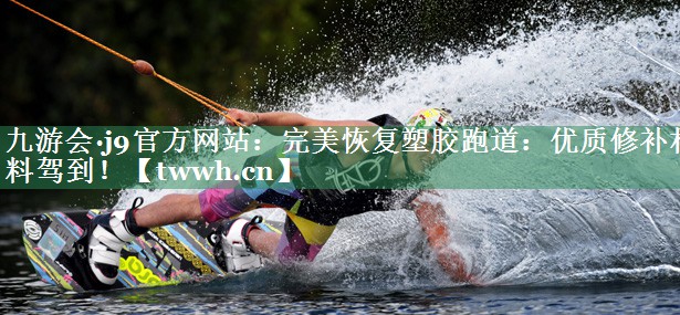 九游会·j9官方网站：完美恢复塑胶跑道：优质修补材料驾到！