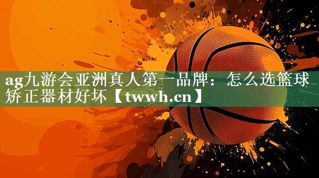 ag九游会亚洲真人第一品牌：怎么选篮球矫正器材好坏