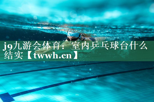 j9九游会体育：室内乒乓球台什么结实