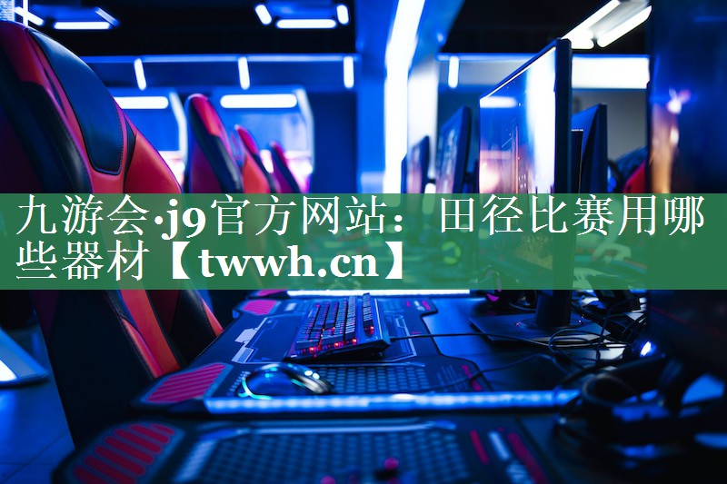 九游会·j9官方网站：田径比赛用哪些器材