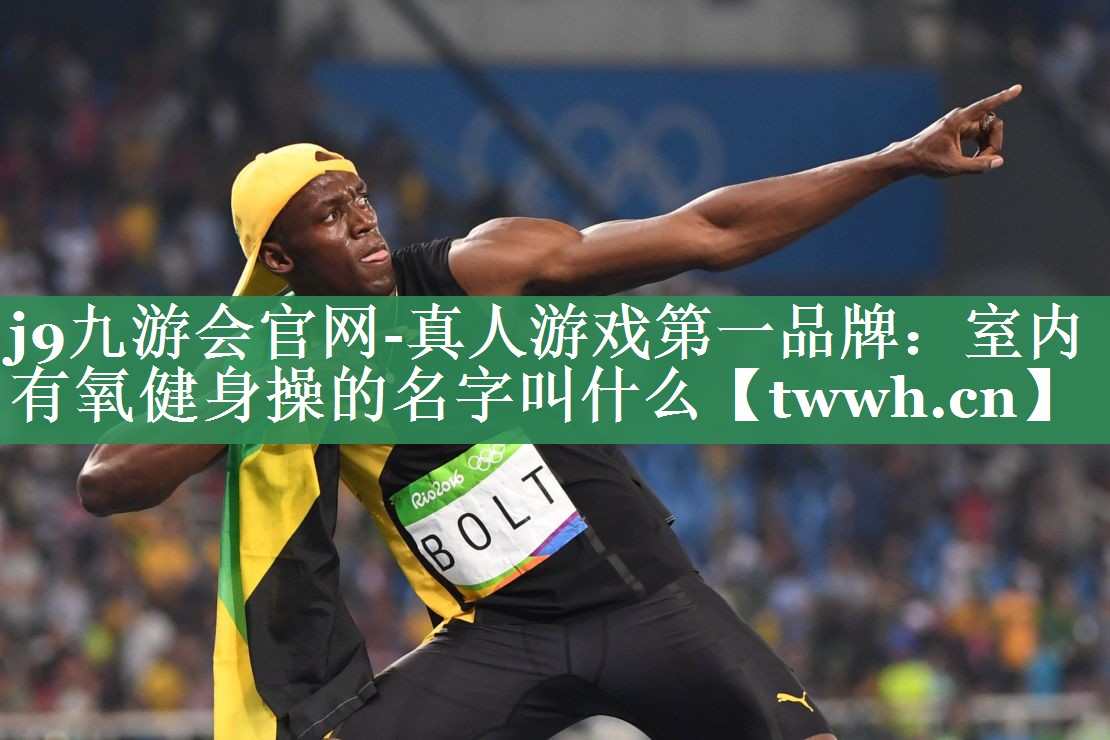 j9九游会官网-真人游戏第一品牌：室内有氧健身操的名字叫什么