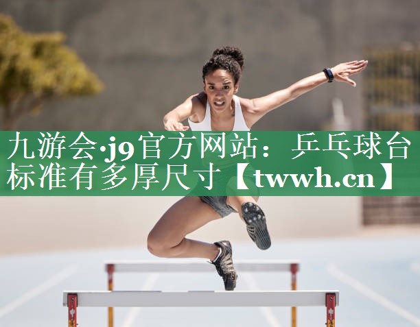 乒乓球台标准有多厚尺寸 乒乓球台标准有多厚尺寸