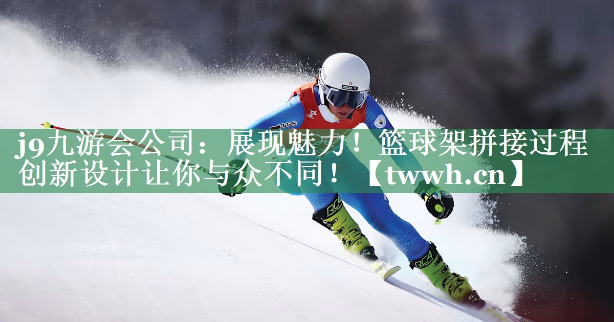 展现魅力!篮球架拼接过程创新设计让你与众不同! 展现魅力!篮球架拼接过程创新设计让你与众不同!