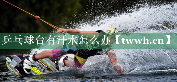 乒乓球台有汗水怎么办 乒乓球台有汗水怎么办