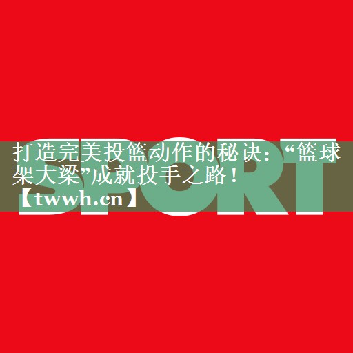 打造完美投篮动作的秘诀:“篮球架大梁”成就投手之路! 打造完美投篮动作的秘诀:“篮球架大梁”成就投手之路!