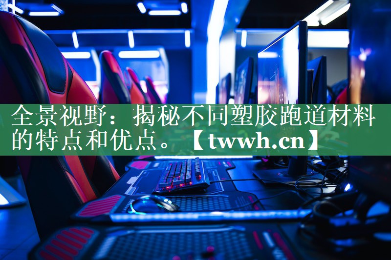 全景视野:揭秘不同塑胶跑道材料的特点和优点。 全景视野:揭秘不同塑胶跑道材料的特点和优点。