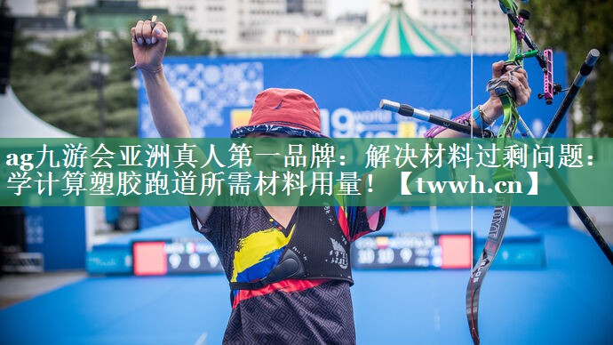 解决材料过剩问题:科学计算塑胶跑道所需材料用量! 解决材料过剩问题:科学计算塑胶跑道所需材料用量!