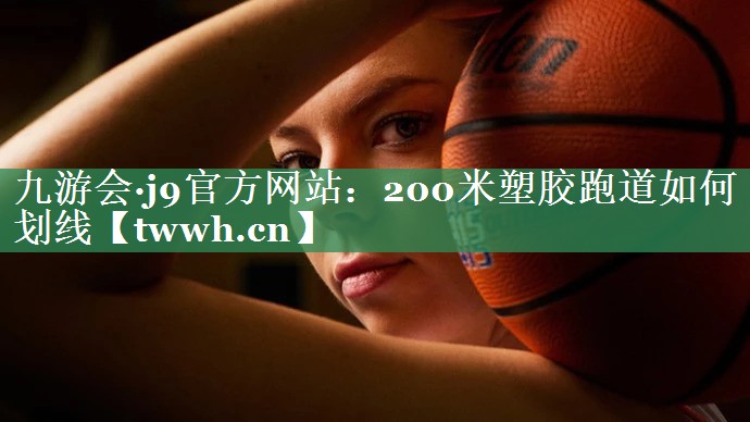 200米塑胶跑道如何划线 200米塑胶跑道如何划线