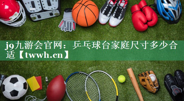 乒乓球台家庭尺寸多少合适 乒乓球台家庭尺寸多少合适