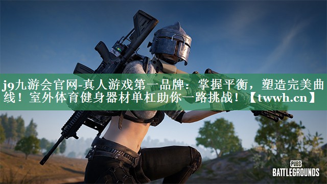 掌握平衡，塑造完美曲线！室外体育健身器材单杠助你一路挑战！