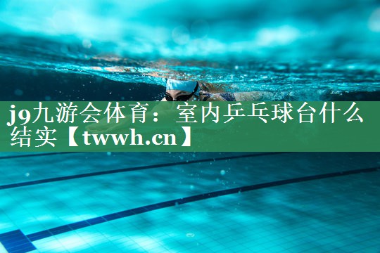 室内乒乓球台什么结实 室内乒乓球台什么结实